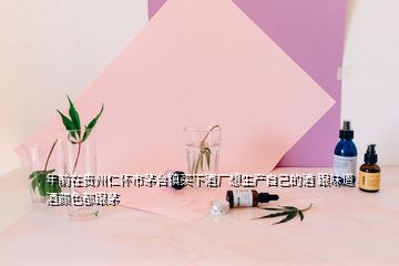 年前在貴州仁懷市茅臺鎮(zhèn)買下酒廠想生產(chǎn)自己的酒 跟味道酒顏色都跟茅