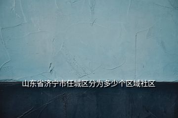 山東省濟寧市任城區(qū)分為多少個區(qū)域社區(qū)