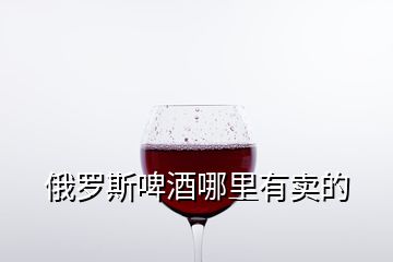 俄羅斯啤酒哪里有賣的