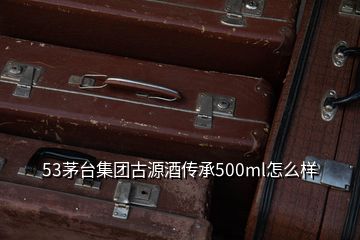 53茅臺(tái)集團(tuán)古源酒傳承500ml怎么樣