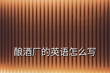 釀酒廠的英語(yǔ)怎么寫