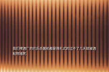 我們啤酒廠的巴氏殺菌機都是篩孔式的過不了幾天就被酒粘物堵死