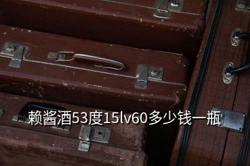 賴醬酒53度15lv60多少錢一瓶