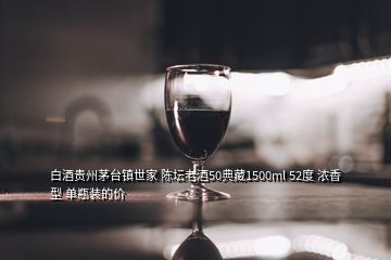 白酒貴州茅臺(tái)鎮(zhèn)世家 陳壇老酒50典藏1500ml 52度 濃香型 單瓶裝的價(jià)