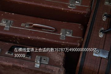 在橫線里填上合適的數(shù)76787萬49000000050億30000