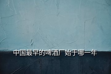 中國(guó)最早的啤酒廠始于哪一年