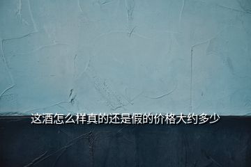 這酒怎么樣真的還是假的價(jià)格大約多少