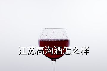 江蘇高溝酒怎么樣