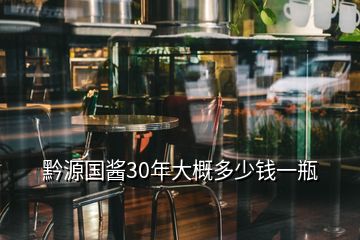 黔源國醬30年大概多少錢一瓶