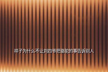 祥子為什么不讓劉四爺把駱駝的事告訴別人