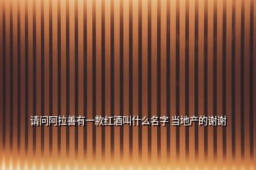 請(qǐng)問阿拉善有一款紅酒叫什么名字 當(dāng)?shù)禺a(chǎn)的謝謝