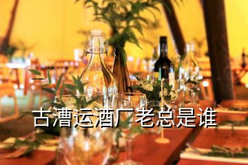 古漕運(yùn)酒廠老總是誰