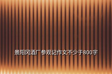 景陽岡酒廠參觀記作文不少于800字