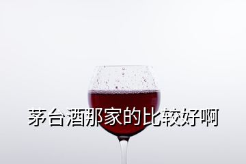 茅臺(tái)酒那家的比較好啊