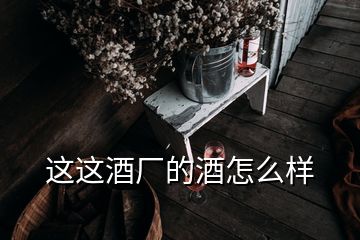 這這酒廠的酒怎么樣