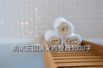 跪求三國演義的梗概1000字