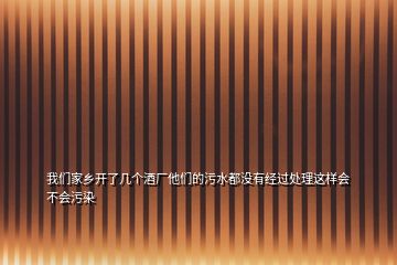 我們家鄉(xiāng)開了幾個(gè)酒廠他們的污水都沒有經(jīng)過處理這樣會(huì)不會(huì)污染