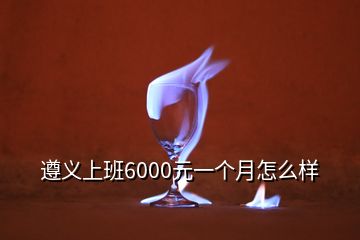 遵義上班6000元一個(gè)月怎么樣