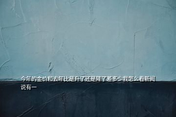 今年的金價(jià)和去年比是升了還是降了差多少我怎么看新聞?wù)f有一