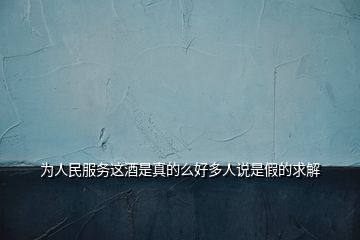 為人民服務這酒是真的么好多人說是假的求解