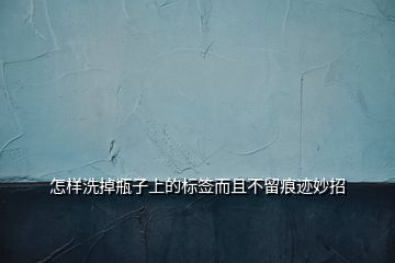 怎樣洗掉瓶子上的標(biāo)簽而且不留痕跡妙招