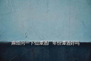 麻煩問一下仙潭酒廠年份潭酒好嗎