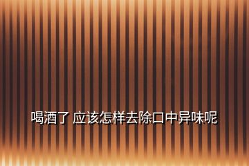 喝酒了 應該怎樣去除口中異味呢