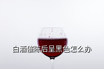 白酒催陳后呈黑色怎么辦