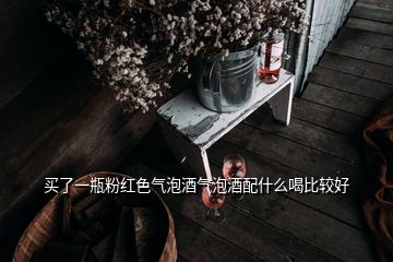 買(mǎi)了一瓶粉紅色氣泡酒氣泡酒配什么喝比較好