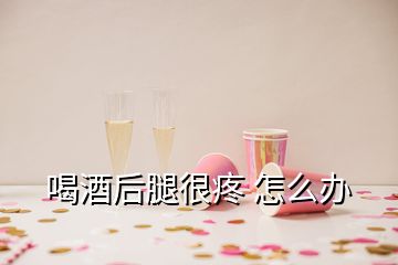 喝酒后腿很疼 怎么辦