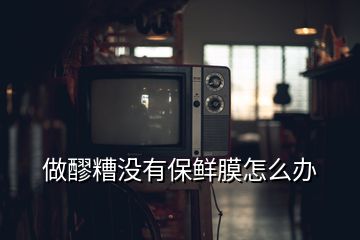 做醪糟沒(méi)有保鮮膜怎么辦