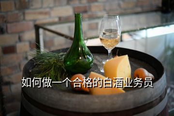 如何做一個(gè)合格的白酒業(yè)務(wù)員