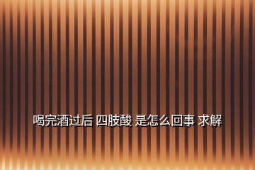 喝完酒過后 四肢酸 是怎么回事 求解