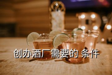 創(chuàng)辦酒廠需要的 條件