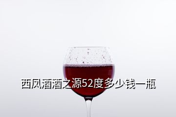 西鳳酒酒之源52度多少錢(qián)一瓶