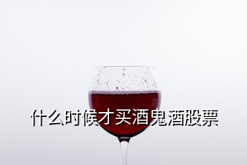 什么時(shí)候才買酒鬼酒股票