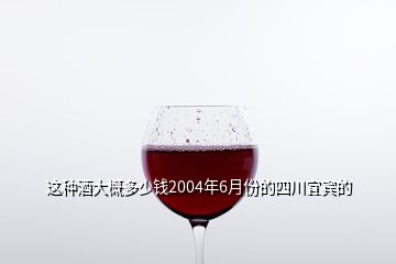 這種酒大概多少錢2004年6月份的四川宜賓的