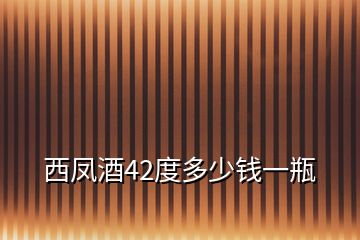 西鳳酒42度多少錢一瓶