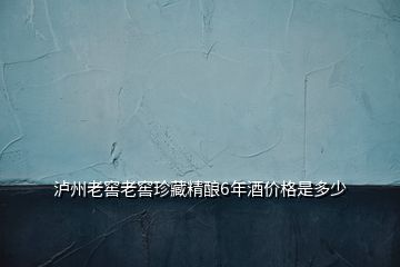 瀘州老窖老窖珍藏精釀6年酒價格是多少