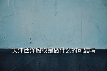 天津西澤股權(quán)是做什么的可靠嗎