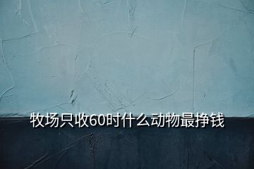 牧場只收60時什么動物最掙錢