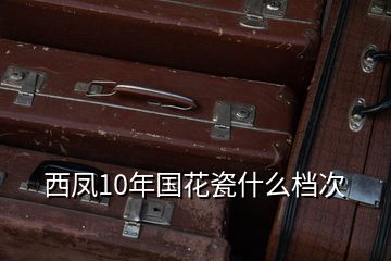 西鳳10年國花瓷什么檔次