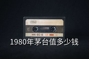 1980年茅臺值多少錢