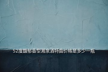 52度馥郁香型湘泉酒特曲價格是多少一瓶