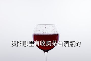 貴陽(yáng)哪里有收購(gòu)茅臺(tái)酒瓶的