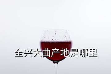 全興大曲產(chǎn)地是哪里