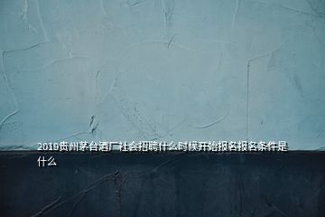 2019貴州茅臺(tái)酒廠(chǎng)社會(huì)招聘什么時(shí)候開(kāi)始報(bào)名報(bào)名條件是什么