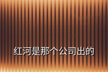 紅河是那個(gè)公司出的