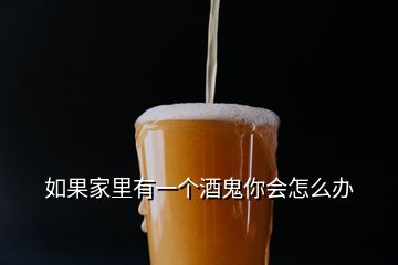 如果家里有一個(gè)酒鬼你會(huì)怎么辦