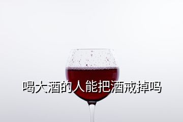 喝大酒的人能把酒戒掉嗎